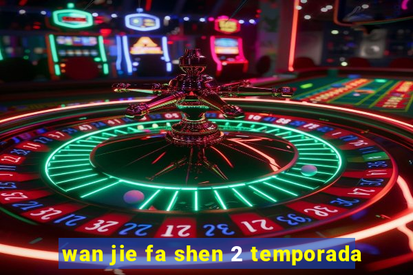 wan jie fa shen 2 temporada